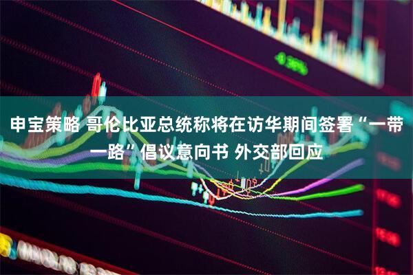 申宝策略 哥伦比亚总统称将在访华期间签署“一带一路”倡议意向书 外交部回应