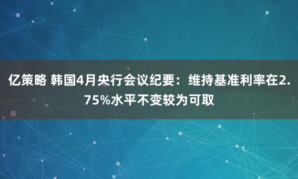 亿策略 韩国4月央行会议纪要：维持基准利率在2.75%水平不变较为可取