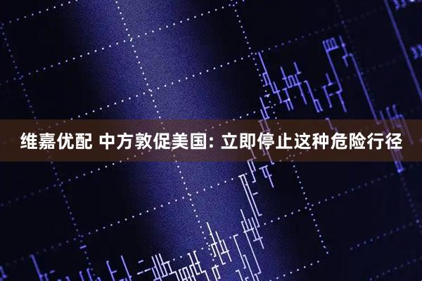 维嘉优配 中方敦促美国: 立即停止这种危险行径