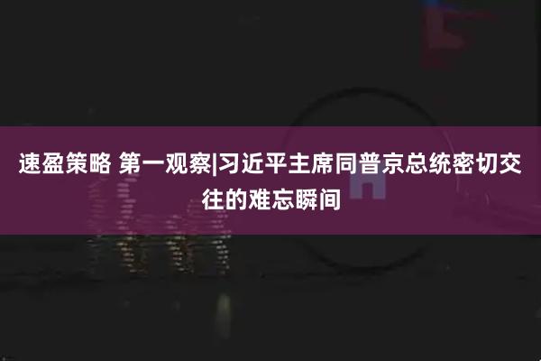 速盈策略 第一观察|习近平主席同普京总统密切交往的难忘瞬间