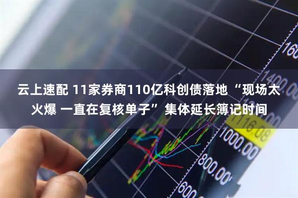云上速配 11家券商110亿科创债落地 “现场太火爆 一直在复核单子” 集体延长簿记时间