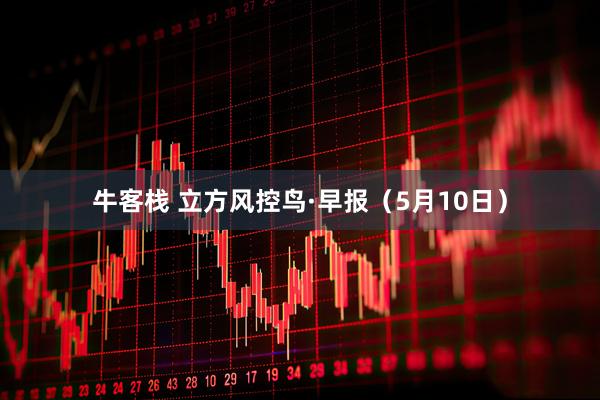 牛客栈 立方风控鸟·早报（5月10日）