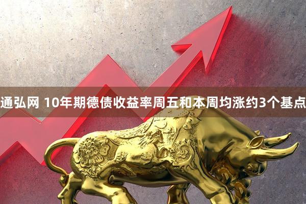 通弘网 10年期德债收益率周五和本周均涨约3个基点