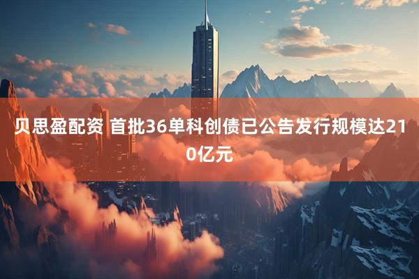 贝思盈配资 首批36单科创债已公告发行规模达210亿元