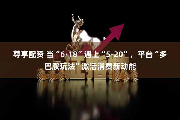尊享配资 当“6·18”遇上“5·20”，平台“多巴胺玩法”激活消费新动能