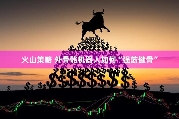 火山策略 外骨骼机器人如何“强筋健骨”
