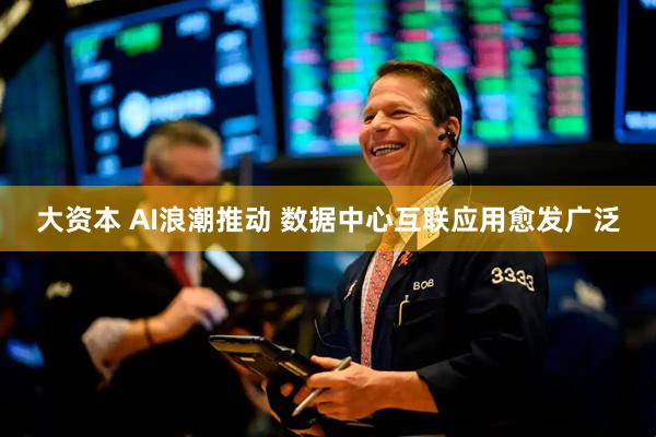 大资本 AI浪潮推动 数据中心互联应用愈发广泛