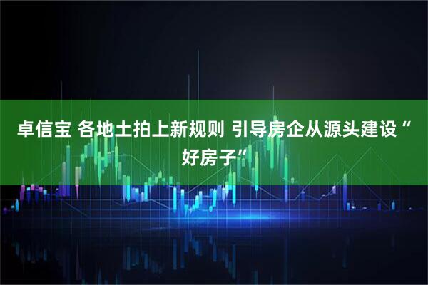 卓信宝 各地土拍上新规则 引导房企从源头建设“好房子”