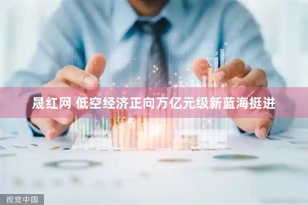 晟红网 低空经济正向万亿元级新蓝海挺进