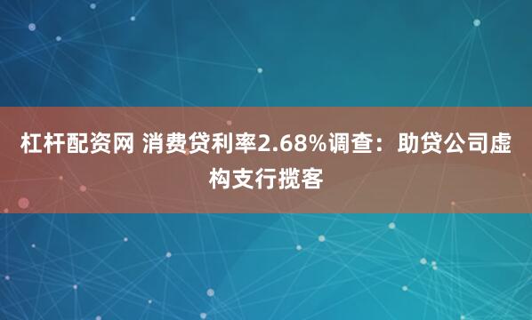 杠杆配资网 消费贷利率2.68%调查：助贷公司虚构支行揽客