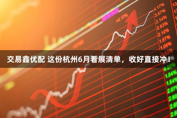 交易鑫优配 这份杭州6月看展清单，收好直接冲！