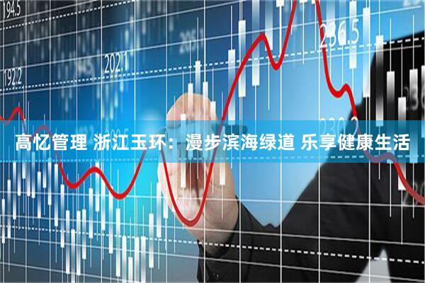 高忆管理 浙江玉环：漫步滨海绿道 乐享健康生活