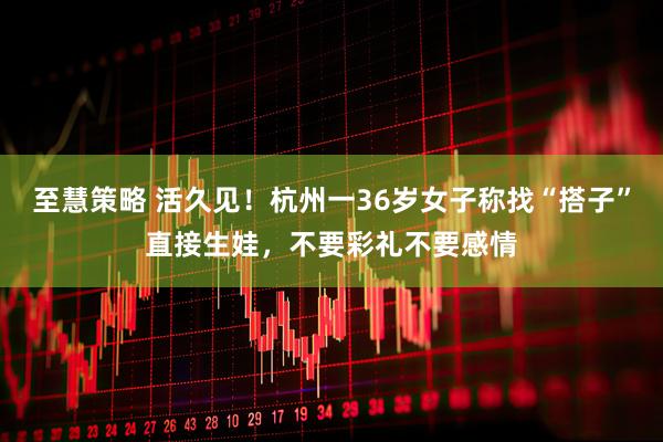 至慧策略 活久见！杭州一36岁女子称找“搭子”直接生娃，不要彩礼不要感情