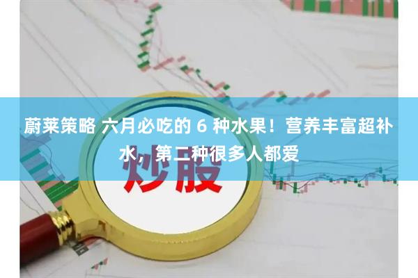 蔚莱策略 六月必吃的 6 种水果！营养丰富超补水，第二种很多人都爱