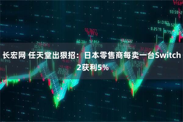 长宏网 任天堂出狠招：日本零售商每卖一台Switch 2获利5%