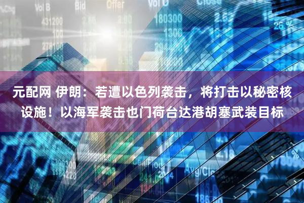 元配网 伊朗：若遭以色列袭击，将打击以秘密核设施！以海军袭击也门荷台达港胡塞武装目标