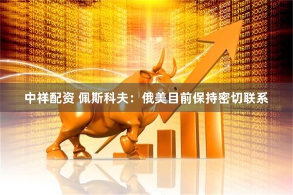 中祥配资 佩斯科夫：俄美目前保持密切联系