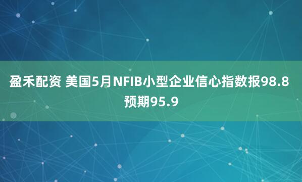 盈禾配资 美国5月NFIB小型企业信心指数报98.8 预期95.9
