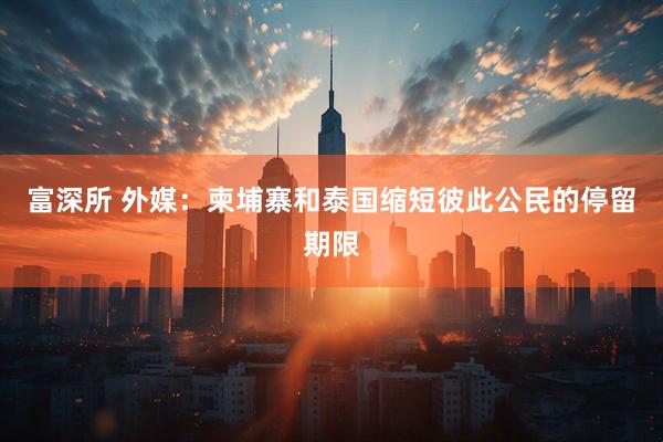 富深所 外媒：柬埔寨和泰国缩短彼此公民的停留期限