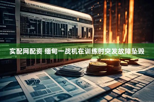 实配网配资 缅甸一战机在训练时突发故障坠毁