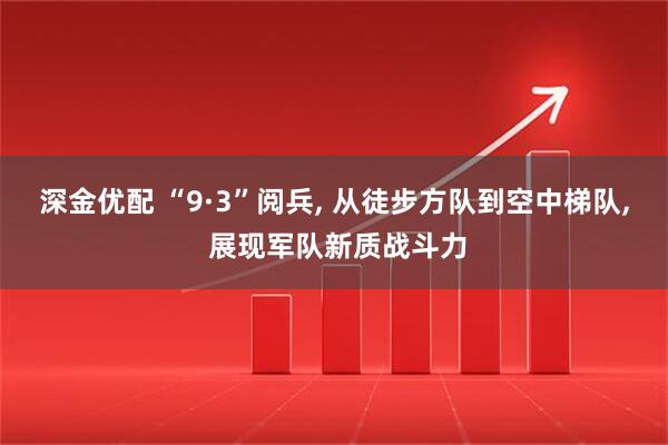 深金优配 “9·3”阅兵, 从徒步方队到空中梯队, 展现军队新质战斗力