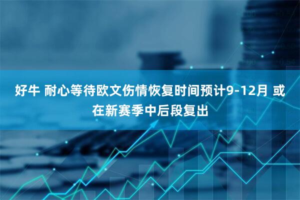 好牛 耐心等待欧文伤情恢复时间预计9-12月 或在新赛季中后段复出