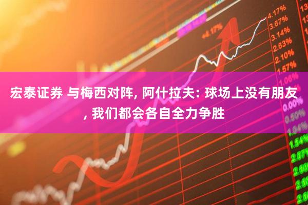 宏泰证券 与梅西对阵, 阿什拉夫: 球场上没有朋友, 我们都会各自全力争胜