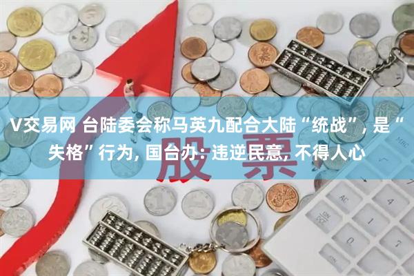 V交易网 台陆委会称马英九配合大陆“统战”, 是“失格”行为, 国台办: 违逆民意, 不得人心