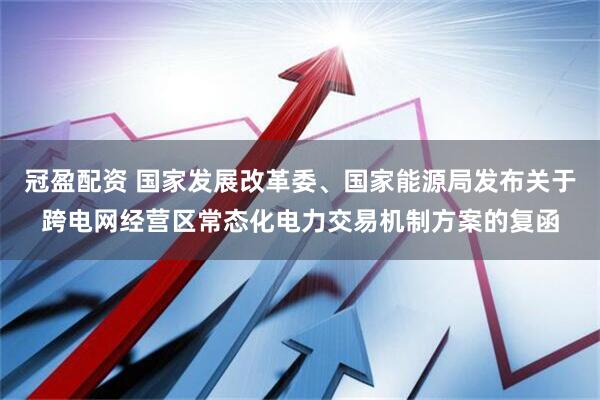 冠盈配资 国家发展改革委、国家能源局发布关于跨电网经营区常态化电力交易机制方案的复函