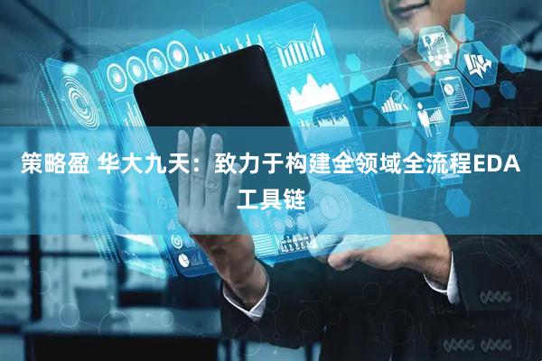 策略盈 华大九天：致力于构建全领域全流程EDA工具链