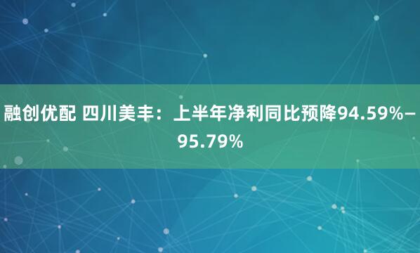 融创优配 四川美丰：上半年净利同比预降94.59%—95.79%