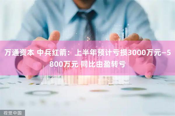 万通资本 中兵红箭：上半年预计亏损3000万元—5800万元 同比由盈转亏