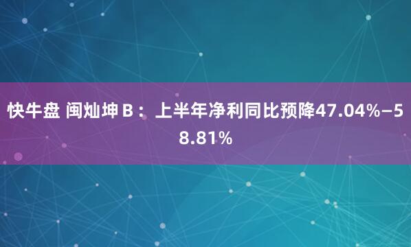 快牛盘 闽灿坤Ｂ：上半年净利同比预降47.04%—58.81%