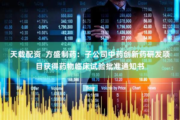 天载配资  方盛制药：子公司中药创新药研发项目获得药物临床试验批准通知书