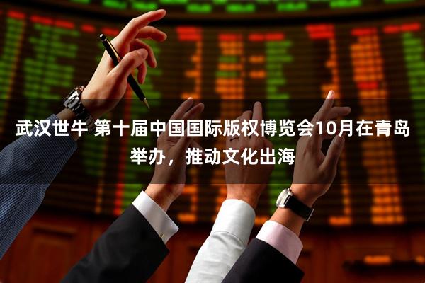 武汉世牛 第十届中国国际版权博览会10月在青岛举办，推动文化出海