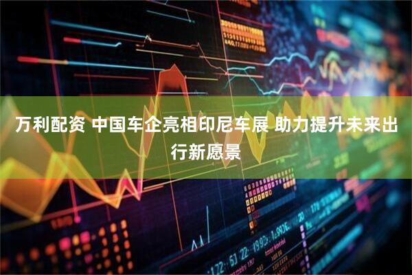 万利配资 中国车企亮相印尼车展 助力提升未来出行新愿景