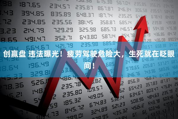 创赢盘 违法曝光！疲劳驾驶危险大，生死就在眨眼间！