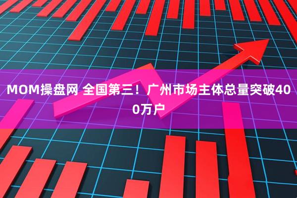MOM操盘网 全国第三！广州市场主体总量突破400万户