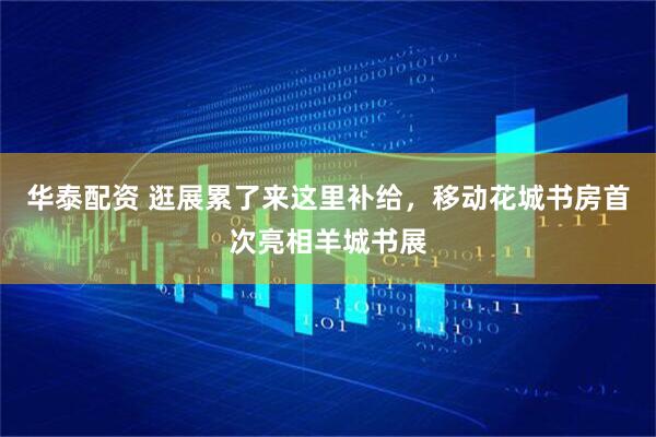 华泰配资 逛展累了来这里补给，移动花城书房首次亮相羊城书展