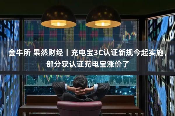 金牛所 果然财经｜充电宝3C认证新规今起实施，部分获认证充电宝涨价了