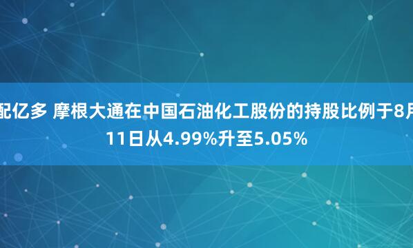 配亿多 摩根大通在中国石油化工股份的持股比例于8月11日从4.99%升至5.05%