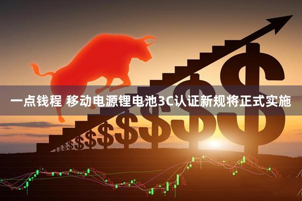 一点钱程 移动电源锂电池3C认证新规将正式实施