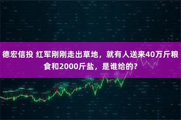 德宏信投 红军刚刚走出草地，就有人送来40万斤粮食和2000斤盐，是谁给的？