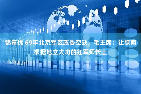 锦富优 69年北京军区政委空缺，毛主席：让陕南根据地立大功的红军师长上