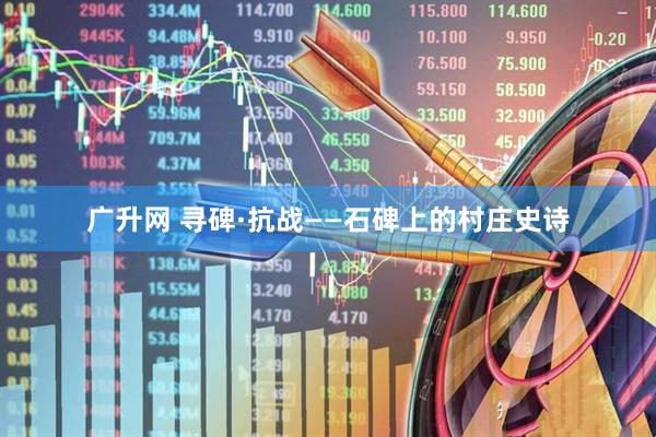广升网 寻碑·抗战——石碑上的村庄史诗