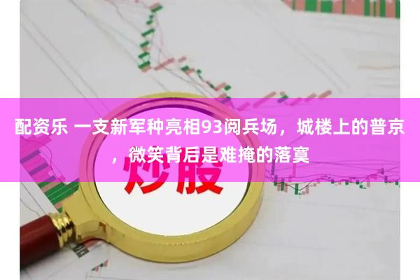 配资乐 一支新军种亮相93阅兵场，城楼上的普京，微笑背后是难掩的落寞