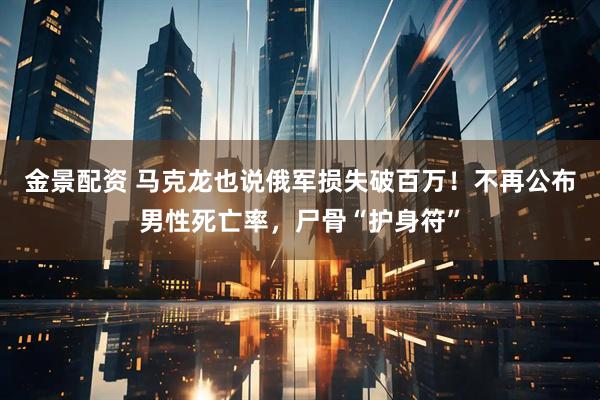 金景配资 马克龙也说俄军损失破百万！不再公布男性死亡率，尸骨“护身符”