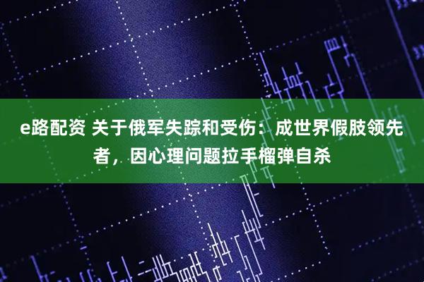 e路配资 关于俄军失踪和受伤：成世界假肢领先者，因心理问题拉手榴弹自杀
