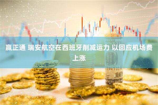 赢正通 瑞安航空在西班牙削减运力 以回应机场费上涨