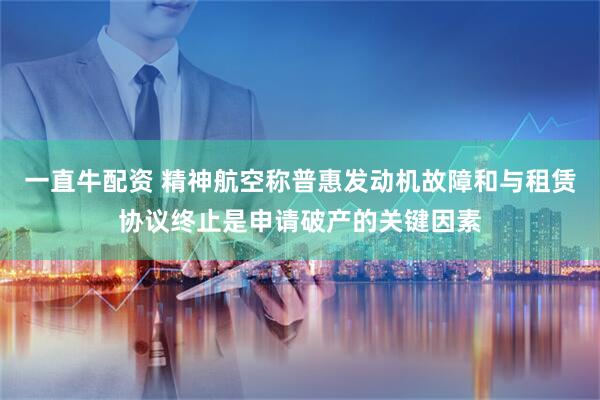 一直牛配资 精神航空称普惠发动机故障和与租赁协议终止是申请破产的关键因素